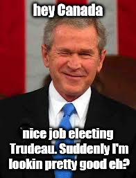 George Bush | hey Canada nice job electing Trudeau. Suddenly I'm lookin pretty good eh? | image tagged in memes,george bush | made w/ Imgflip meme maker