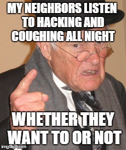 Back In My Day Meme | MY NEIGHBORS LISTEN TO HACKING AND COUGHING ALL NIGHT WHETHER THEY WANT TO OR NOT | image tagged in memes,back in my day | made w/ Imgflip meme maker