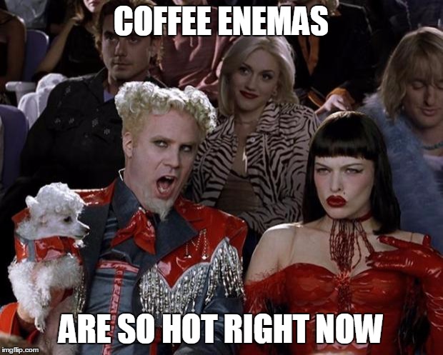 Mugatu So Hot Right Now | COFFEE ENEMAS ARE SO HOT RIGHT NOW | image tagged in memes,mugatu so hot right now,AdviceAnimals | made w/ Imgflip meme maker