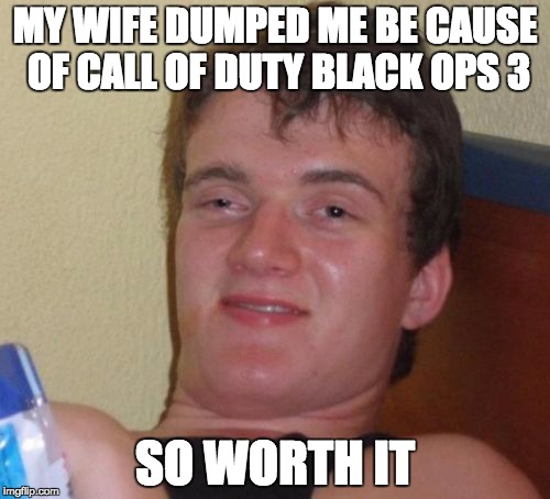 10 Guy | MY WIFE DUMPED ME BE CAUSE OF CALL OF DUTY BLACK OPS 3 SO WORTH IT | image tagged in memes,10 guy | made w/ Imgflip meme maker