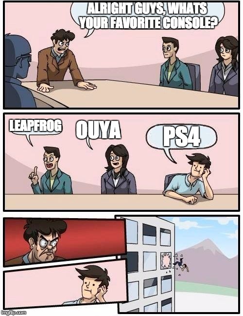 Boardroom Meeting Suggestion | ALRIGHT GUYS, WHATS YOUR FAVORITE CONSOLE? LEAPFROG OUYA PS4 | image tagged in memes,boardroom meeting suggestion | made w/ Imgflip meme maker