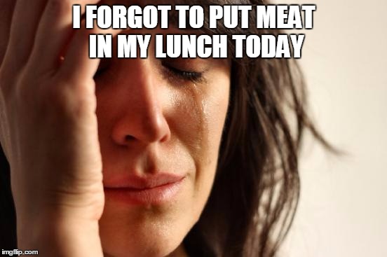 First World Problems | I FORGOT TO PUT MEAT IN MY LUNCH TODAY | image tagged in memes,first world problems | made w/ Imgflip meme maker