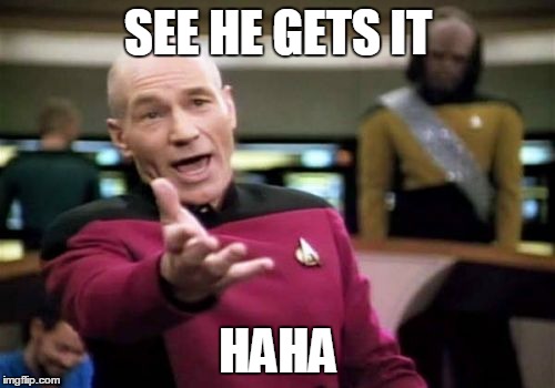 Picard Wtf | SEE HE GETS IT HAHA | image tagged in memes,picard wtf | made w/ Imgflip meme maker