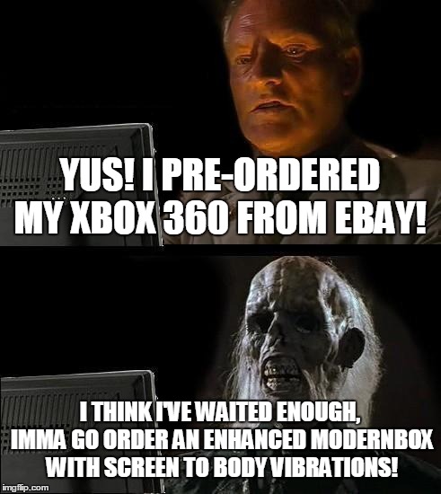 I'll Just Wait Here | YUS! I PRE-ORDERED MY XBOX 360 FROM EBAY! I THINK I'VE WAITED ENOUGH, IMMA GO ORDER AN ENHANCED MODERNBOX WITH SCREEN TO BODY VIBRATIONS! | image tagged in memes,ill just wait here | made w/ Imgflip meme maker