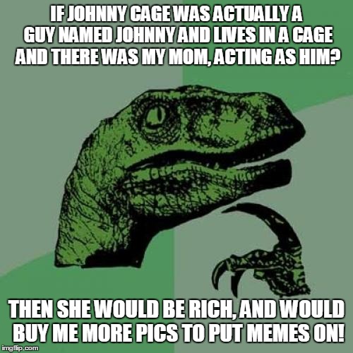 Philosoraptor | IF JOHNNY CAGE WAS ACTUALLY A GUY NAMED JOHNNY AND LIVES IN A CAGE AND THERE WAS MY MOM, ACTING AS HIM? THEN SHE WOULD BE RICH, AND WOULD BU | image tagged in memes,philosoraptor | made w/ Imgflip meme maker