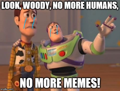 X, X Everywhere Meme | LOOK, WOODY, NO MORE HUMANS, NO MORE MEMES! | image tagged in memes,x x everywhere | made w/ Imgflip meme maker