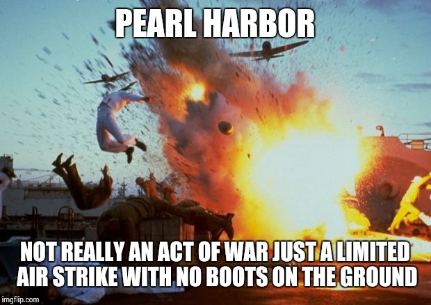 Obama logic | PEARL HARBOR NOT REALLY AN ACT OF WAR JUST A LIMITED AIR STRIKE WITH NO BOOTS ON THE GROUND | image tagged in pearl harbor explosion | made w/ Imgflip meme maker