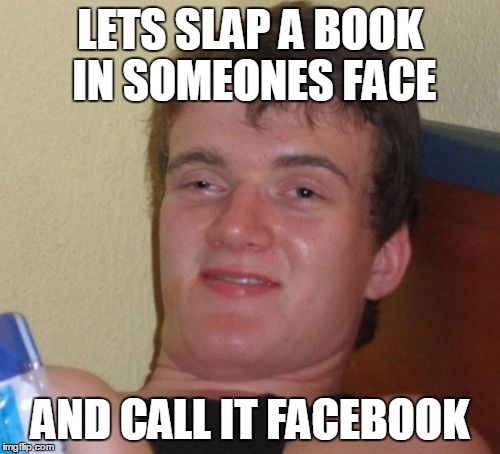 10 Guy | LETS SLAP A BOOK IN SOMEONES FACE AND CALL IT FACEBOOK | image tagged in memes,10 guy | made w/ Imgflip meme maker
