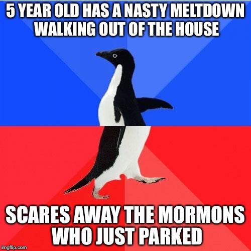 Socially Awkward Awesome Penguin Meme | 5 YEAR OLD HAS A NASTY MELTDOWN WALKING OUT OF THE HOUSE SCARES AWAY THE MORMONS WHO JUST PARKED | image tagged in memes,socially awkward awesome penguin,AdviceAnimals | made w/ Imgflip meme maker