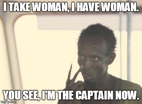 I'm The Captain Now Meme | I TAKE WOMAN, I HAVE WOMAN. YOU SEE, I'M THE CAPTAIN NOW. | image tagged in memes,i'm the captain now | made w/ Imgflip meme maker