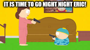 IT IS TIME TO GO NIGHT NIGHT ERIC! | image tagged in eric cartman,authoritah,southpark,south park | made w/ Imgflip meme maker
