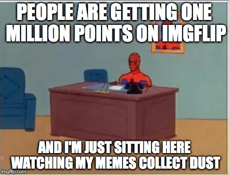 Spiderman Computer Desk Meme | PEOPLE ARE GETTING ONE MILLION POINTS ON IMGFLIP AND I'M JUST SITTING HERE WATCHING MY MEMES COLLECT DUST | image tagged in memes,spiderman computer desk,spiderman | made w/ Imgflip meme maker