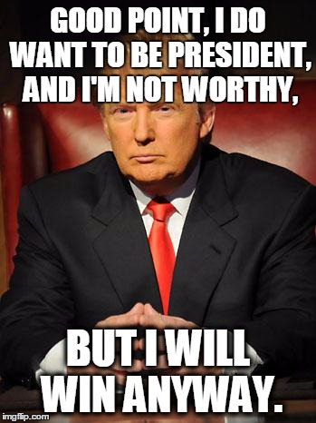 Serious Trump | GOOD POINT, I DO WANT TO BE PRESIDENT, AND I'M NOT WORTHY, BUT I WILL WIN ANYWAY. | image tagged in serious trump | made w/ Imgflip meme maker