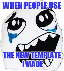 WHEN PEOPLE USE THE NEW TEMPLATE I MADE | made w/ Imgflip meme maker
