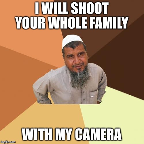 Ordinary Muslim Man Meme | I WILL SHOOT YOUR WHOLE FAMILY WITH MY CAMERA | image tagged in memes,ordinary muslim man | made w/ Imgflip meme maker