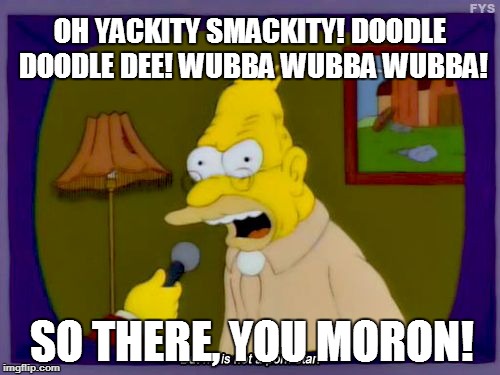 Grandpa Simpson Interview | OH YACKITY SMACKITY! DOODLE DOODLE DEE! WUBBA WUBBA WUBBA! SO THERE, YOU MORON! | image tagged in grandpa simpson interview | made w/ Imgflip meme maker