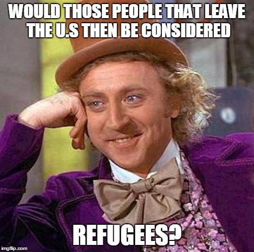 Creepy Condescending Wonka Meme | WOULD THOSE PEOPLE THAT LEAVE THE U.S THEN BE CONSIDERED REFUGEES? | image tagged in memes,creepy condescending wonka | made w/ Imgflip meme maker