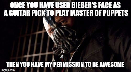 ONCE YOU HAVE USED BIEBER'S FACE AS A GUITAR PICK TO PLAY MASTER OF PUPPETS THEN YOU HAVE MY PERMISSION TO BE AWESOME | made w/ Imgflip meme maker