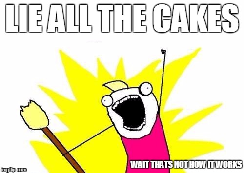 X All The Y | LIE ALL THE CAKES WAIT THATS NOT HOW IT WORKS | image tagged in memes,x all the y | made w/ Imgflip meme maker