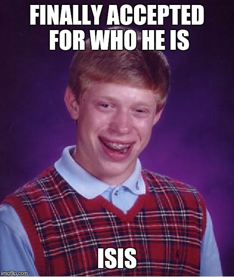 Bad Luck Brian | FINALLY ACCEPTED FOR WHO HE IS ISIS | image tagged in memes,bad luck brian | made w/ Imgflip meme maker