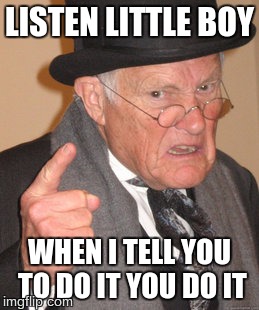 Back In My Day | LISTEN LITTLE BOY WHEN I TELL YOU TO DO IT YOU DO IT | image tagged in memes,back in my day | made w/ Imgflip meme maker