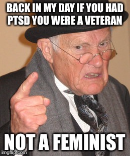 Back In My Day Meme | BACK IN MY DAY IF YOU HAD PTSD YOU WERE A VETERAN NOT A FEMINIST | image tagged in memes,back in my day | made w/ Imgflip meme maker