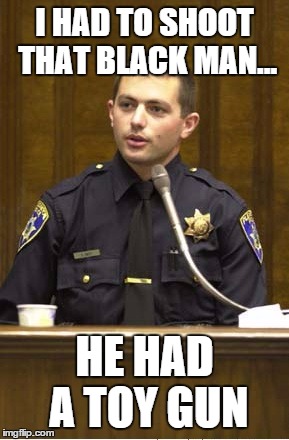 Police Officer Testifying | I HAD TO SHOOT THAT BLACK MAN... HE HAD A TOY GUN | image tagged in memes,police officer testifying | made w/ Imgflip meme maker
