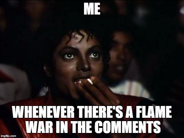 Michael Jackson Popcorn Meme | ME WHENEVER THERE'S A FLAME WAR IN THE COMMENTS | image tagged in memes,michael jackson popcorn | made w/ Imgflip meme maker