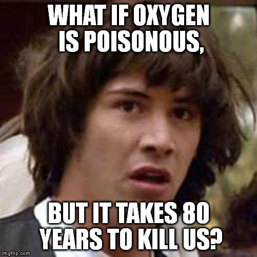 Conspiracy Keanu Meme | WHAT IF OXYGEN IS POISONOUS, BUT IT TAKES 80 YEARS TO KILL US? | image tagged in memes,conspiracy keanu | made w/ Imgflip meme maker