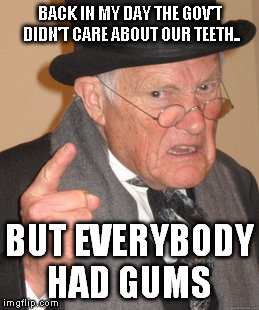 Back In My Day Meme | BACK IN MY DAY THE GOV'T DIDN'T CARE ABOUT OUR TEETH.. BUT EVERYBODY HAD GUMS | image tagged in memes,back in my day | made w/ Imgflip meme maker