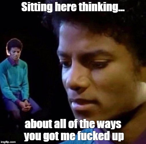 Sitting here thinking... about all of the ways you got me f**ked up | made w/ Imgflip meme maker