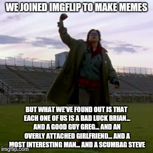 The breakfast club | WE JOINED IMGFLIP TO MAKE MEMES BUT WHAT WE'VE FOUND OUT IS THAT EACH ONE OF US IS A BAD LUCK BRIAN... AND A GOOD GUY GREG... AND AN OVERLY  | image tagged in memes,breakfast,club | made w/ Imgflip meme maker