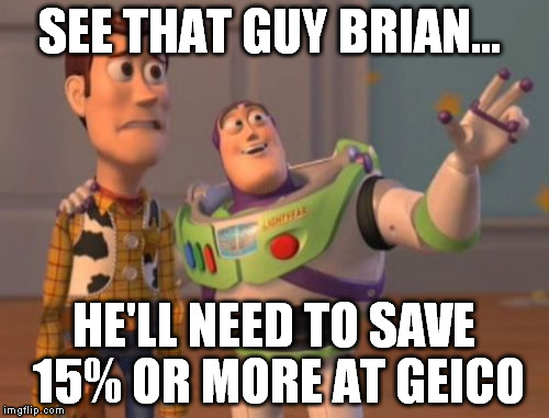 X, X Everywhere Meme | SEE THAT GUY BRIAN... HE'LL NEED TO SAVE 15% OR MORE AT GEICO | image tagged in memes,x x everywhere | made w/ Imgflip meme maker