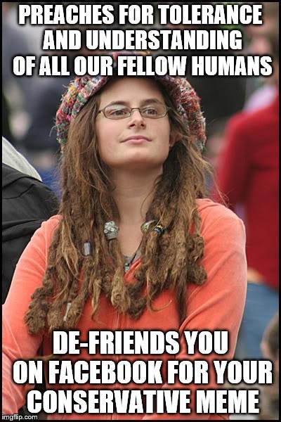 College Liberal Meme | PREACHES FOR TOLERANCE AND UNDERSTANDING OF ALL OUR FELLOW HUMANS DE-FRIENDS YOU ON FACEBOOK FOR YOUR CONSERVATIVE MEME | image tagged in memes,college liberal | made w/ Imgflip meme maker