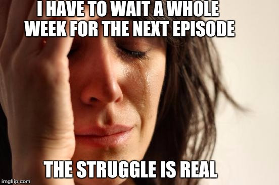 First World Problems | I HAVE TO WAIT A WHOLE WEEK FOR THE NEXT EPISODE THE STRUGGLE IS REAL | image tagged in memes,first world problems | made w/ Imgflip meme maker