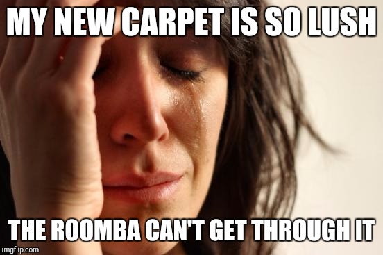 First World Problems | MY NEW CARPET IS SO LUSH THE ROOMBA CAN'T GET THROUGH IT | image tagged in memes,first world problems,AdviceAnimals | made w/ Imgflip meme maker