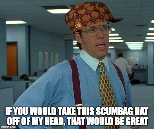 Take It Off! | IF YOU WOULD TAKE THIS SCUMBAG HAT OFF OF MY HEAD, THAT WOULD BE GREAT | image tagged in memes,that would be great,scumbag,hat | made w/ Imgflip meme maker