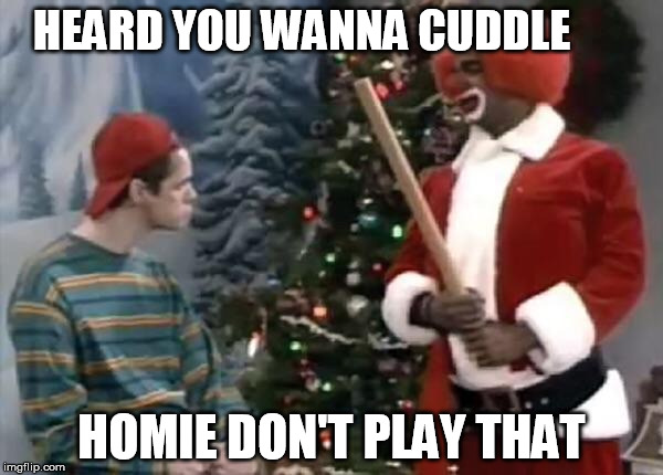 Homie the clown | HEARD YOU WANNA CUDDLE HOMIE DON'T PLAY THAT | image tagged in homie the clown | made w/ Imgflip meme maker