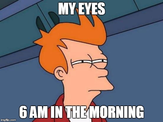I usually wake up at 7 am, but I did wake up at 6 am on certain days... | MY EYES 6 AM IN THE MORNING | image tagged in memes,futurama fry,need coffee,funny | made w/ Imgflip meme maker