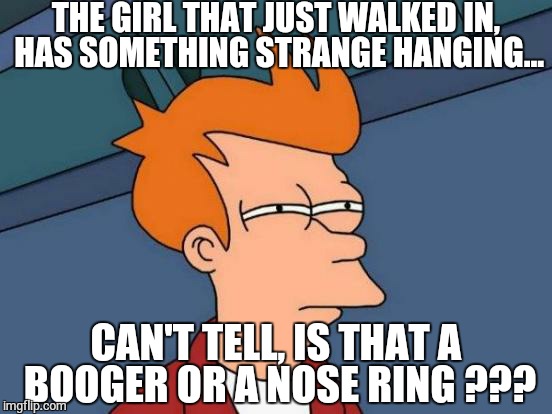 Futurama Fry Meme | THE GIRL THAT JUST WALKED IN, HAS SOMETHING STRANGE HANGING... CAN'T TELL, IS THAT A BOOGER OR A NOSE RING ??? | image tagged in memes,futurama fry | made w/ Imgflip meme maker