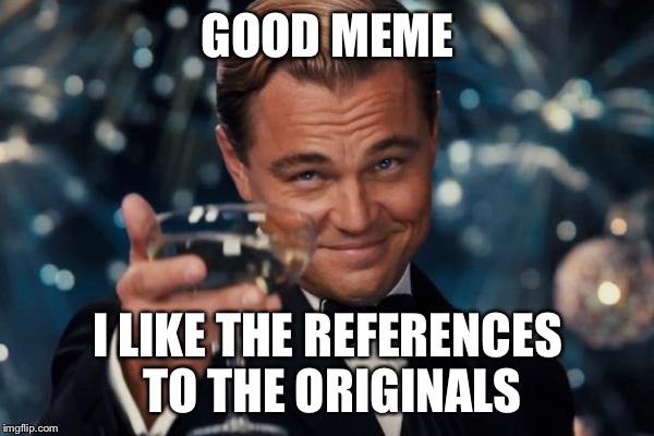 Leonardo Dicaprio Cheers Meme | GOOD MEME I LIKE THE REFERENCES TO THE ORIGINALS | image tagged in memes,leonardo dicaprio cheers | made w/ Imgflip meme maker