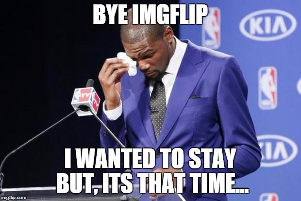 You The Real MVP 2 | BYE IMGFLIP I WANTED TO STAY BUT, ITS THAT TIME... | image tagged in memes,you the real mvp 2 | made w/ Imgflip meme maker