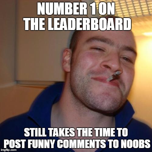 Good Guy Greg Meme | NUMBER 1 ON THE LEADERBOARD STILL TAKES THE TIME TO POST FUNNY COMMENTS TO NOOBS | image tagged in memes,good guy greg | made w/ Imgflip meme maker