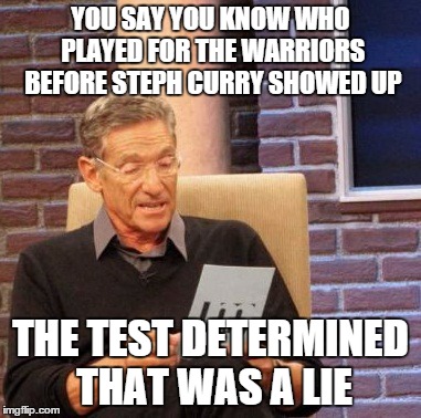 Bandwagon Alert | YOU SAY YOU KNOW WHO PLAYED FOR THE WARRIORS BEFORE STEPH CURRY SHOWED UP THE TEST DETERMINED THAT WAS A LIE | image tagged in memes,maury lie detector | made w/ Imgflip meme maker