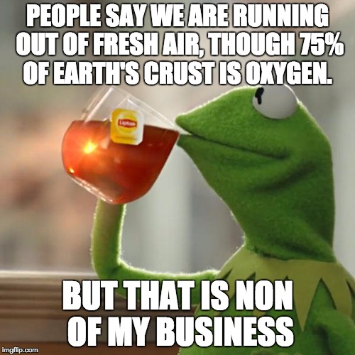 But That's None Of My Business Meme | PEOPLE SAY WE ARE RUNNING OUT OF FRESH AIR, THOUGH 75% OF EARTH'S CRUST IS OXYGEN. BUT THAT IS NON OF MY BUSINESS | image tagged in memes,but thats none of my business,kermit the frog | made w/ Imgflip meme maker