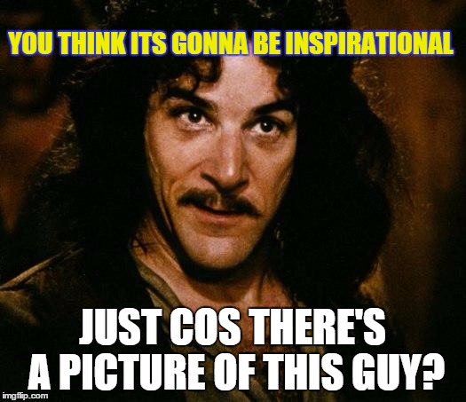 Inigo Montoya | YOU THINK ITS GONNA BE INSPIRATIONAL JUST COS THERE'S A PICTURE OF THIS GUY? | image tagged in memes,inigo montoya | made w/ Imgflip meme maker