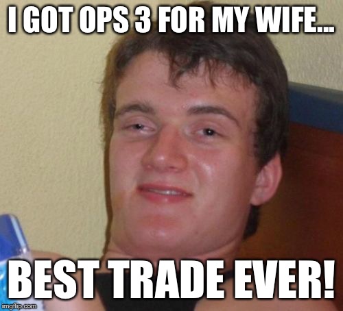 10 Guy Meme | I GOT OPS 3 FOR MY WIFE... BEST TRADE EVER! | image tagged in memes,10 guy | made w/ Imgflip meme maker