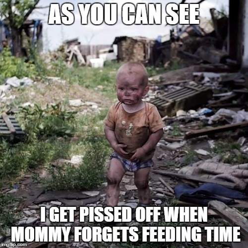 AS YOU CAN SEE I GET PISSED OFF WHEN MOMMY FORGETS FEEDING TIME | image tagged in bab | made w/ Imgflip meme maker