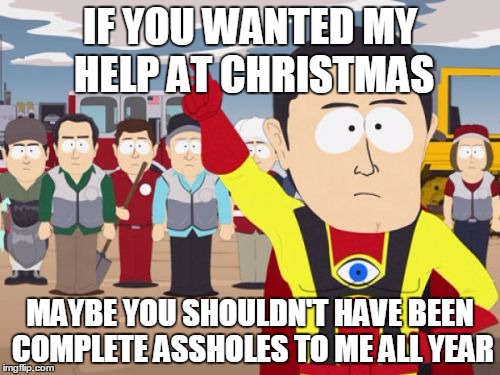Captain Hindsight Meme | IF YOU WANTED MY HELP AT CHRISTMAS MAYBE YOU SHOULDN'T HAVE BEEN COMPLETE ASSHOLES TO ME ALL YEAR | image tagged in memes,captain hindsight,AdviceAnimals | made w/ Imgflip meme maker