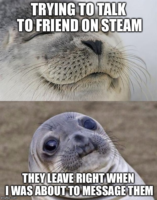 Short Satisfaction VS Truth | TRYING TO TALK TO FRIEND ON STEAM THEY LEAVE RIGHT WHEN I WAS ABOUT TO MESSAGE THEM | image tagged in memes,short satisfaction vs truth | made w/ Imgflip meme maker